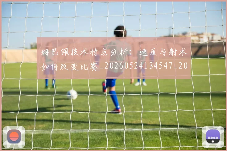 姆巴佩技术特点分析:速度与射术如何改变比赛_20260524134547_20260703231638