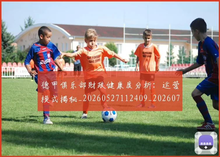 德甲俱乐部财政健康度分析：运营模式揭秘_20260527112409_20260704172821_20260722160842