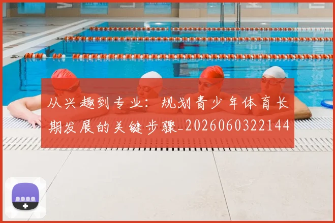 从兴趣到专业:规划青少年体育长期发展的关键步骤_20260603221441_20260703211936_20260718202030
