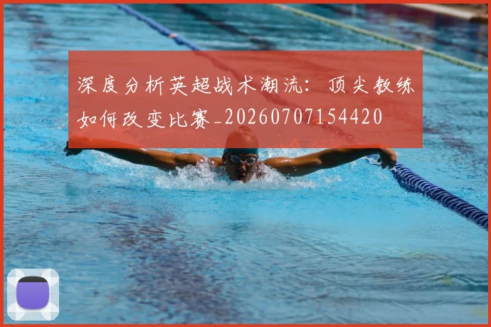 深度分析英超战术潮流:顶尖教练如何改变比赛_20260707154420