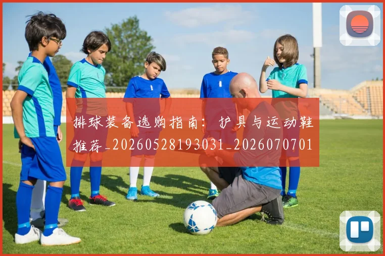 排球装备选购指南:护具与运动鞋推荐_20260528193031_20260707015328_20260723183601