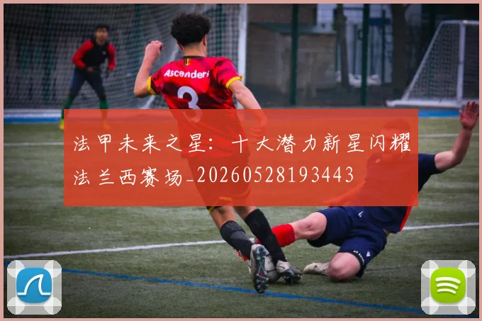 法甲未来之星:十大潜力新星闪耀法兰西赛场_20260528193443