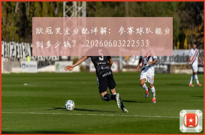 欧冠奖金分配详解：参赛球队能分到多少钱？_20260603222533