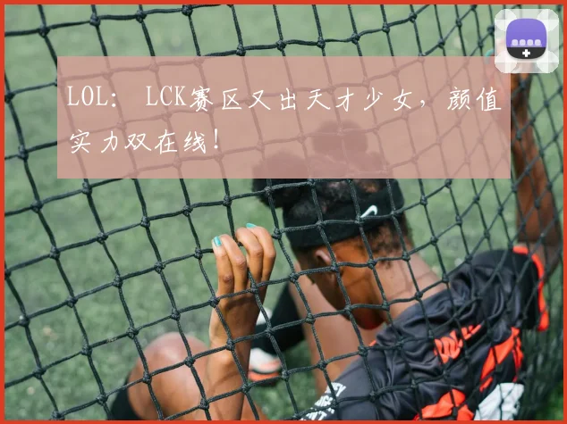 LOL: LCK赛区又出天才少女,颜值实力双在线!