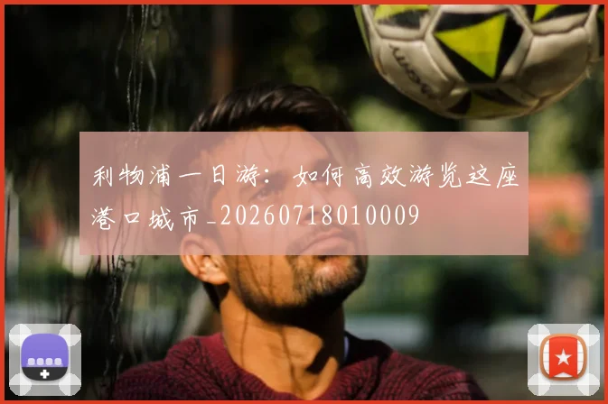 利物浦一日游:如何高效游览这座港口城市_20260718010009