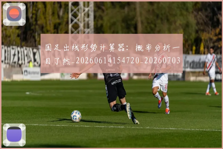 国足出线形势计算器:概率分析一目了然_20260614154720_20260703223250_20260719162523