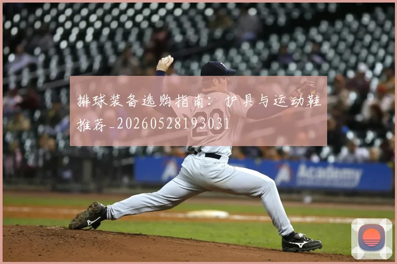 排球装备选购指南:护具与运动鞋推荐_20260528193031
