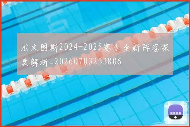 尤文图斯2024-2025赛季全新阵容深度解析_20260703233806
