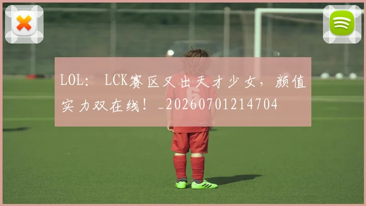 LOL: LCK赛区又出天才少女,颜值实力双在线!_20260701214704