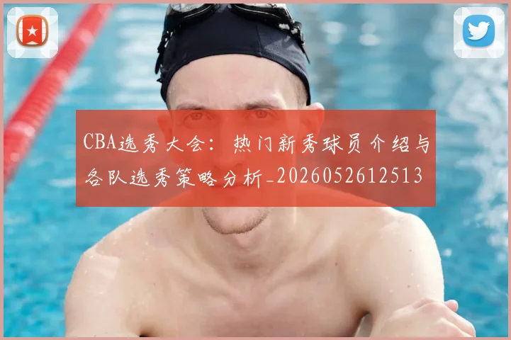 CBA选秀大会：热门新秀球员介绍与各队选秀策略分析_20260526125138_20260712050604