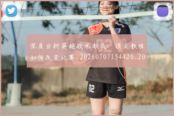 深度分析英超战术潮流:顶尖教练如何改变比赛_20260707154420_20260801203051