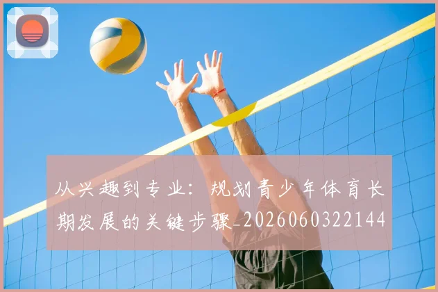 从兴趣到专业:规划青少年体育长期发展的关键步骤_20260603221441_20260703211936_20260718202030