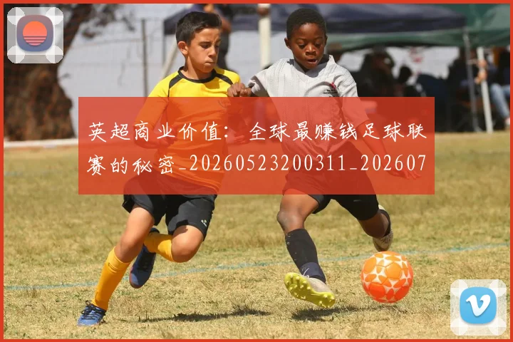 英超商业价值：全球最赚钱足球联赛的秘密_20260523200311_20260710005311_20260803145052