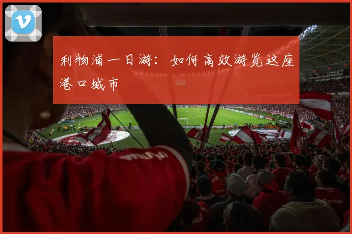 利物浦一日游:如何高效游览这座港口城市