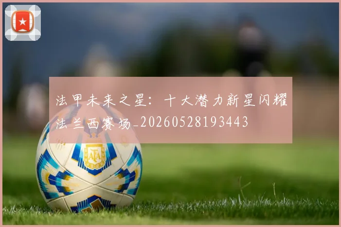 法甲未来之星:十大潜力新星闪耀法兰西赛场_20260528193443
