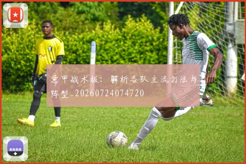 意甲战术板：解析各队主流打法与阵型_20260724074720