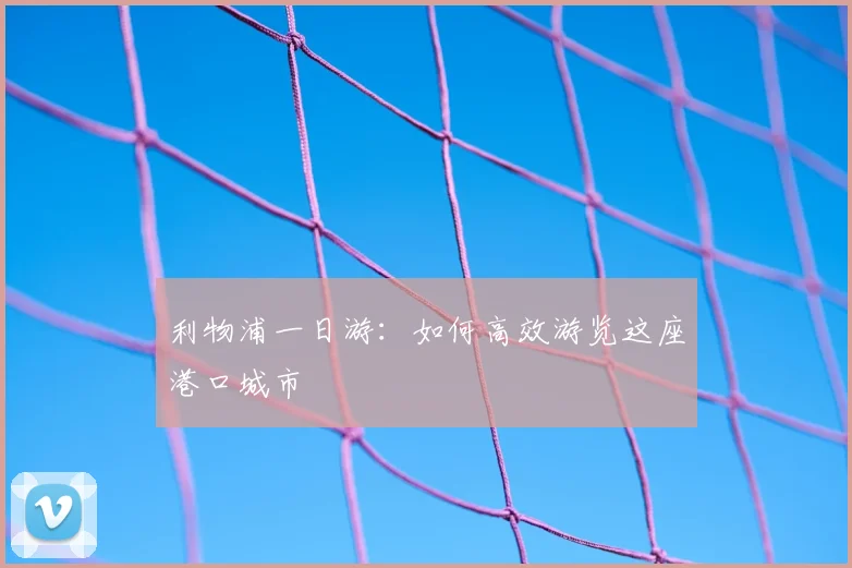 利物浦一日游:如何高效游览这座港口城市