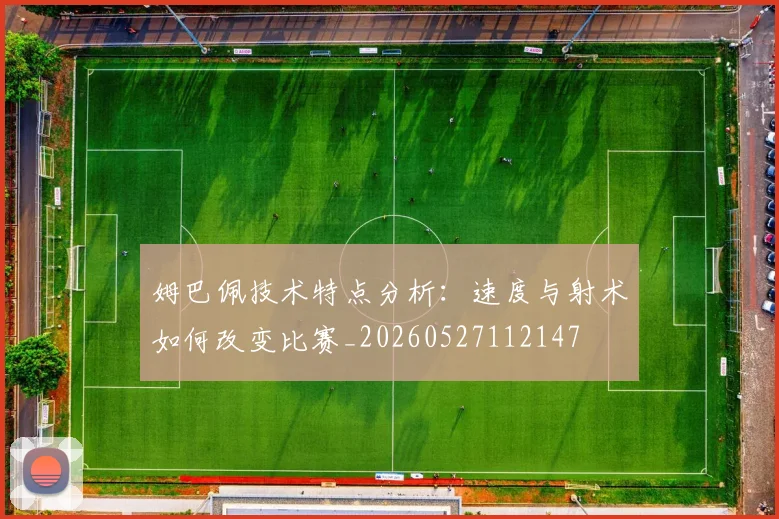 姆巴佩技术特点分析:速度与射术如何改变比赛_20260527112147