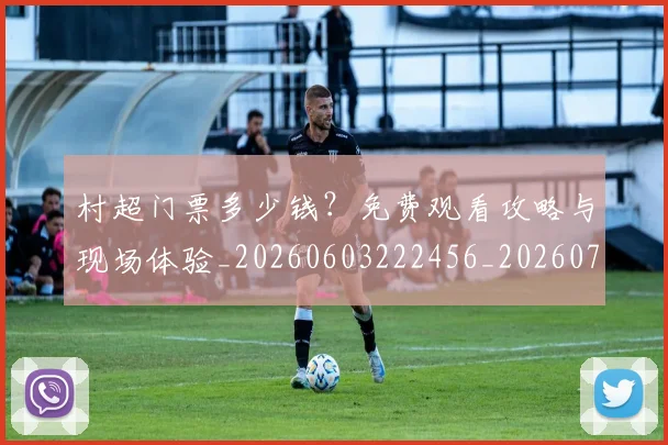 村超门票多少钱？免费观看攻略与现场体验_20260603222456_20260731175725