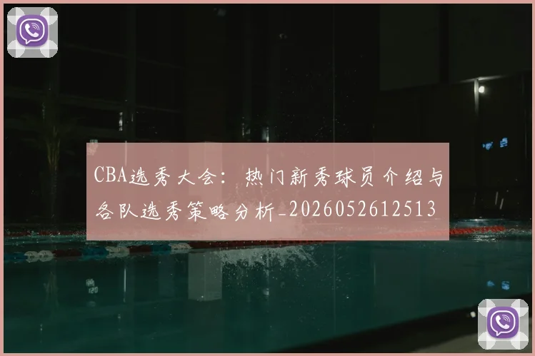 CBA选秀大会:热门新秀球员介绍与各队选秀策略分析_20260526125138_20260712050604