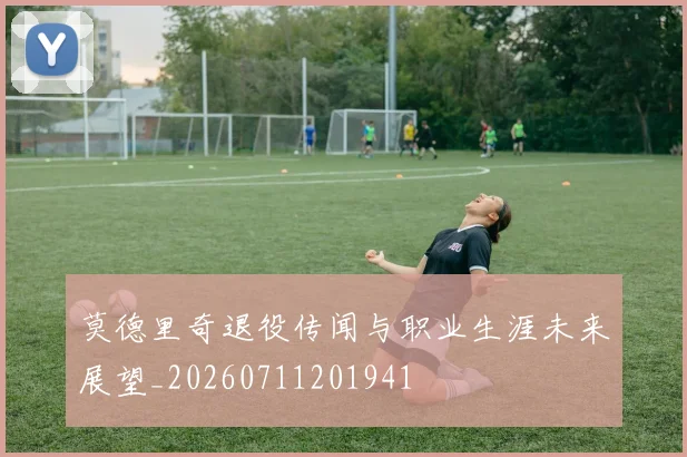 莫德里奇退役传闻与职业生涯未来展望_20260711201941