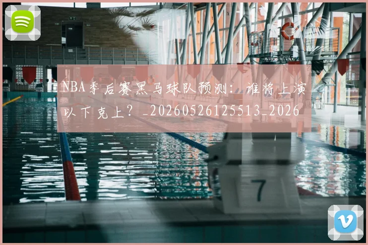 NBA季后赛黑马球队预测:谁将上演以下克上?_20260526125513_20260702170235