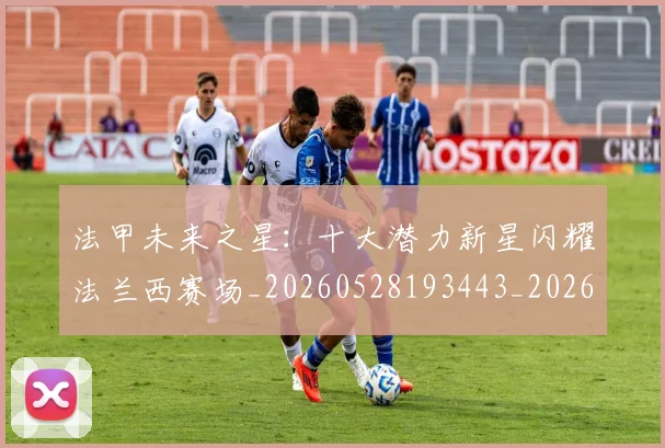 法甲未来之星:十大潜力新星闪耀法兰西赛场_20260528193443_20260801172235