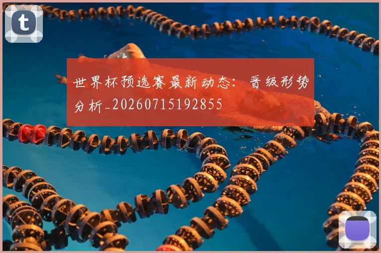 世界杯预选赛最新动态:晋级形势分析_20260715192855