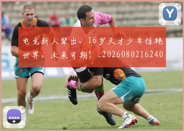 电竞新人辈出,16岁天才少年惊艳世界,未来可期!_20260802162402