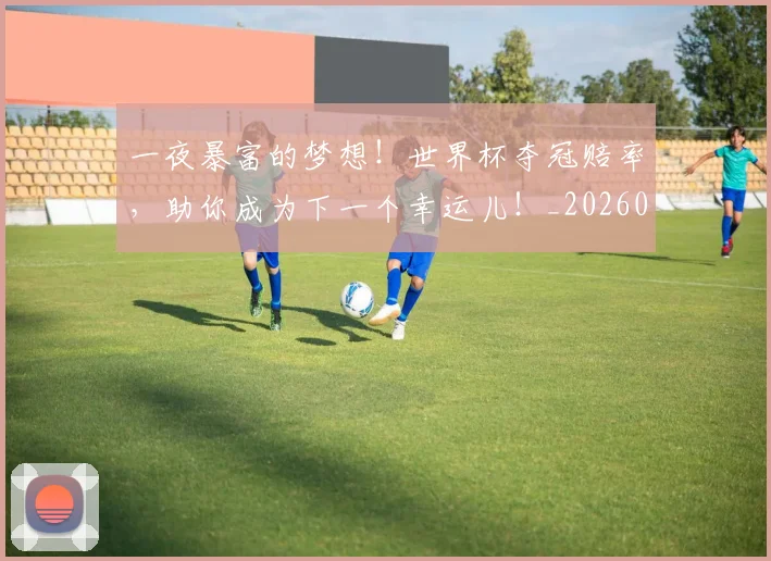 一夜暴富的梦想!世界杯夺冠赔率,助你成为下一个幸运儿!_20260702173021_20260715184318