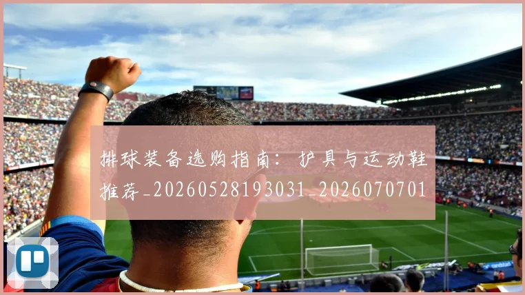 排球装备选购指南:护具与运动鞋推荐_20260528193031_20260707015328_20260723183601