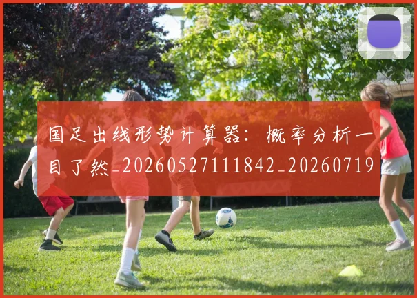 国足出线形势计算器:概率分析一目了然_20260527111842_20260719162519