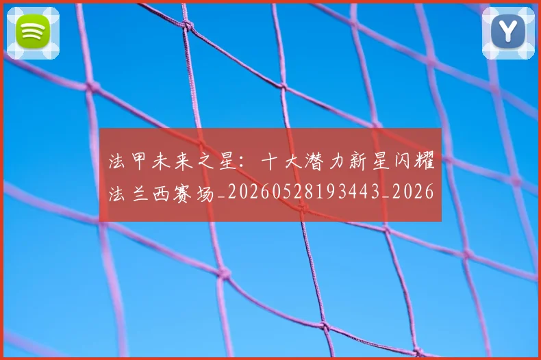 法甲未来之星:十大潜力新星闪耀法兰西赛场_20260528193443_20260801172235
