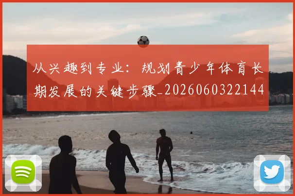从兴趣到专业:规划青少年体育长期发展的关键步骤_20260603221441