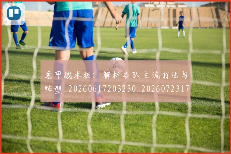 意甲战术板：解析各队主流打法与阵型_20260617203230_20260723175103